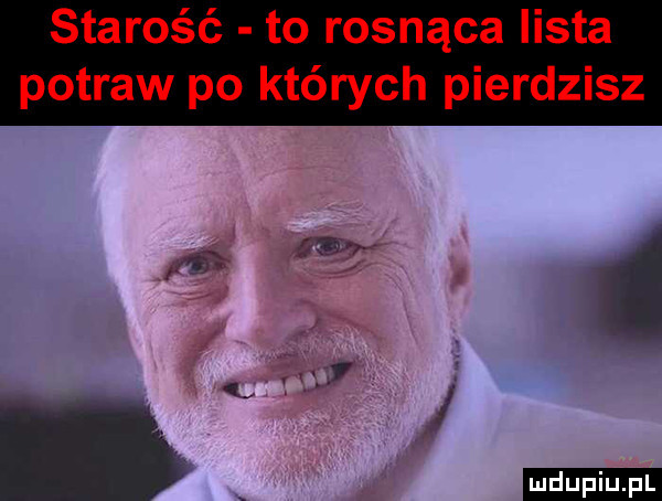 starość to rosnąca lista potraw po których pierdzisz ludu iu. l
