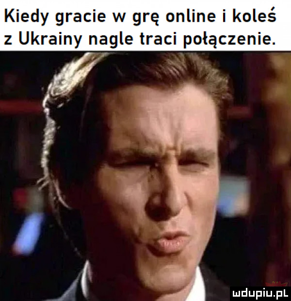 kiedy gracie w grę online i koleś z ukrainy nagle traci połączenie. a