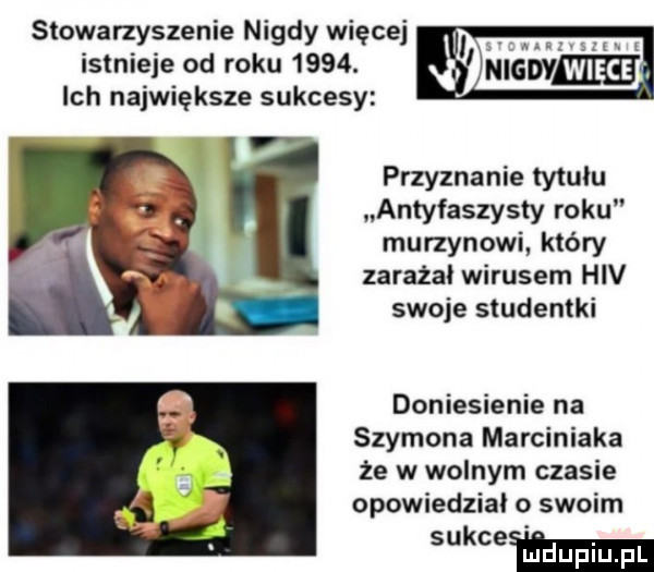 stowarzyszenie nigdy więcej istnieje od roku     . ich największe sukcesy przyznanie tytulu antyfaszysty roku murzynowi który zarażał wirusem hiv swoje studentki doniesienie na szymona marciniaka że w wolnym czasie opowiedział o swoim wdam