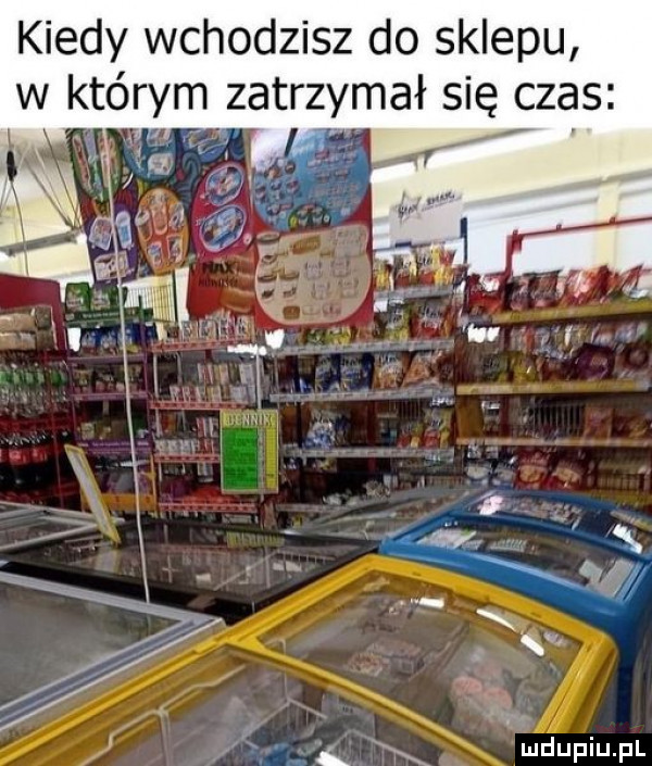 kiedy wchodzisz do sklepu w którym zatrzymał się czas