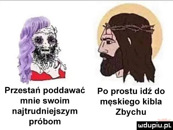 przestań poddawać po prestu idź do mnie swoim męskiego kibla najtrudniejszym zbychu próbom