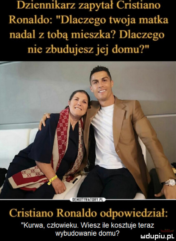 dziennikarz zapytał cristiana rinaldo maszewo twoja matka    m    toba mim a dlacxcgo nic   u  li b          i i isśizxno ronaldo m owicdzfizilz kurwa. człowieku. wiesz ile kosztuje teraz wybudowanie domu udupiu pl