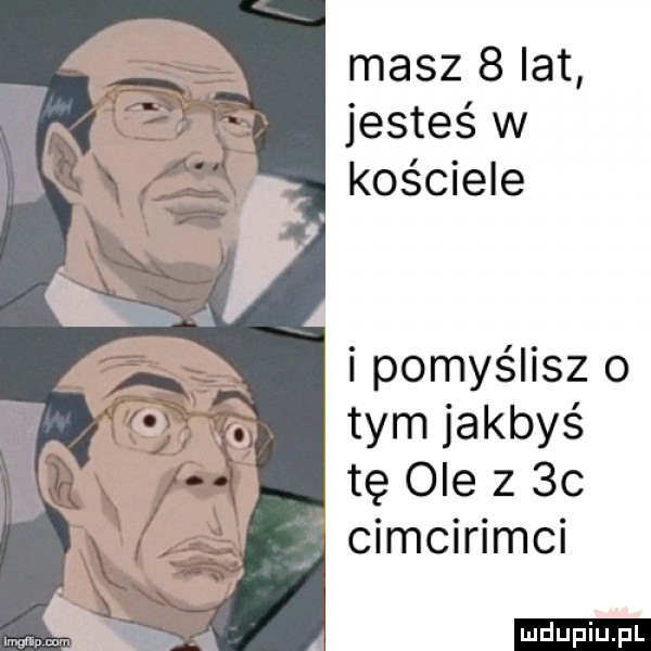 masz   lat jesteś w kościele i pomyślisz o tym jakbyś tę ole z    cimcirimci ludu iu. l