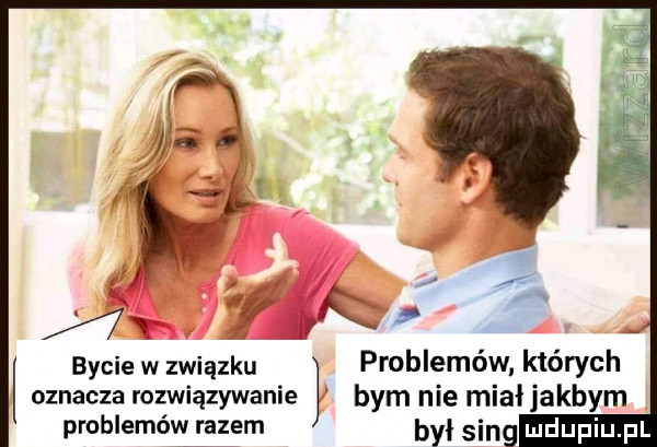 bycie w związku oznacza rozwiązywanie bym nie miał jakbym problemów razem był song
