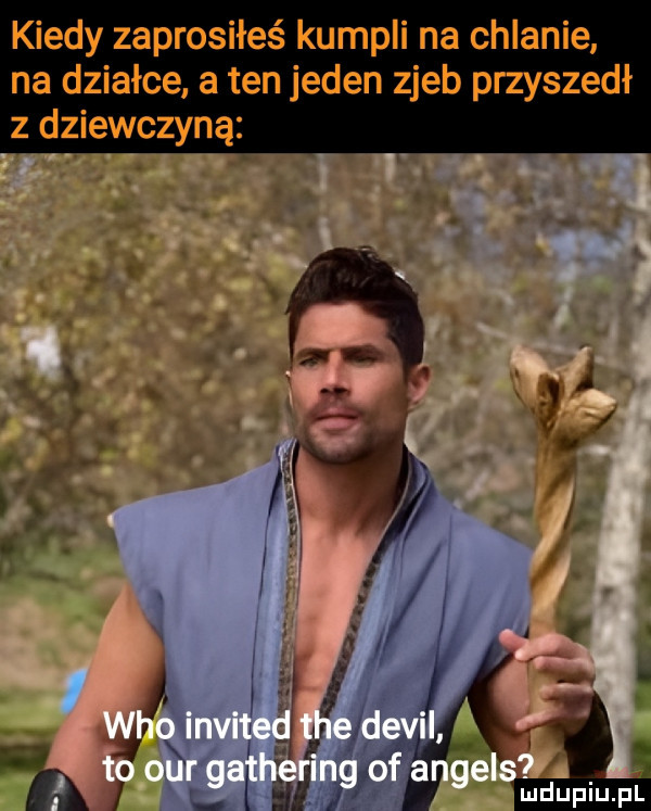 kiedy zaprosiłeś kumpli na chlanie na działce a ten jeden zjeb przyszedł z dziewczyną
