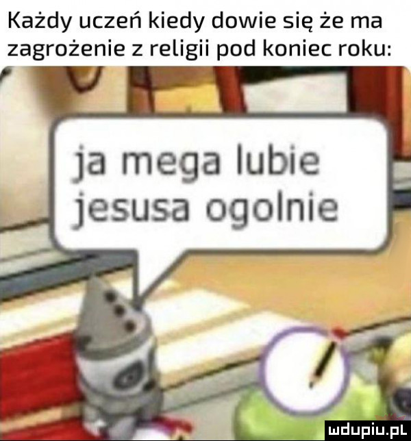 każdy uczeń kiedy dowie się że ma zagrożenie z religii pod koniec roku ja mega lubie jezusa ogolnie