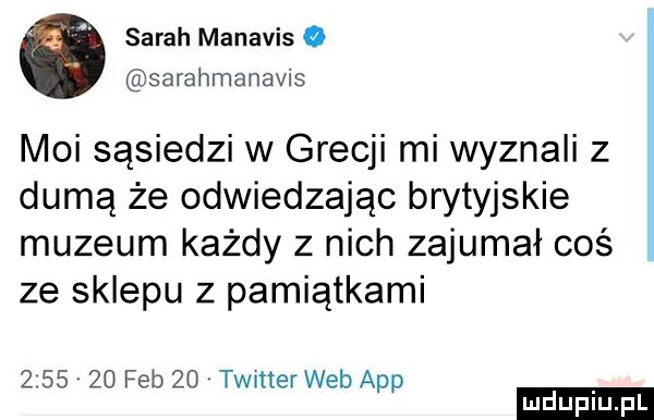 sarah manavis o sarahmanavis moi sąsiedzi w grecji mi wyznali z dumą że odwiedzając brytyjskie muzeum każdy z nich zajumał coś ze sklepu z pamiątkami z       feb    timer web aap ludu iu. l