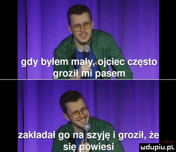 gdy byłem m obciec często grozi i pasem. li zakładał go na  śzyię i groził że się wiesi