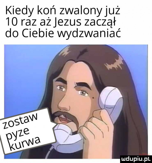 kiedy koń zwalonyjuż    raz ażjezus zaczął do ciebie wydzwaniać