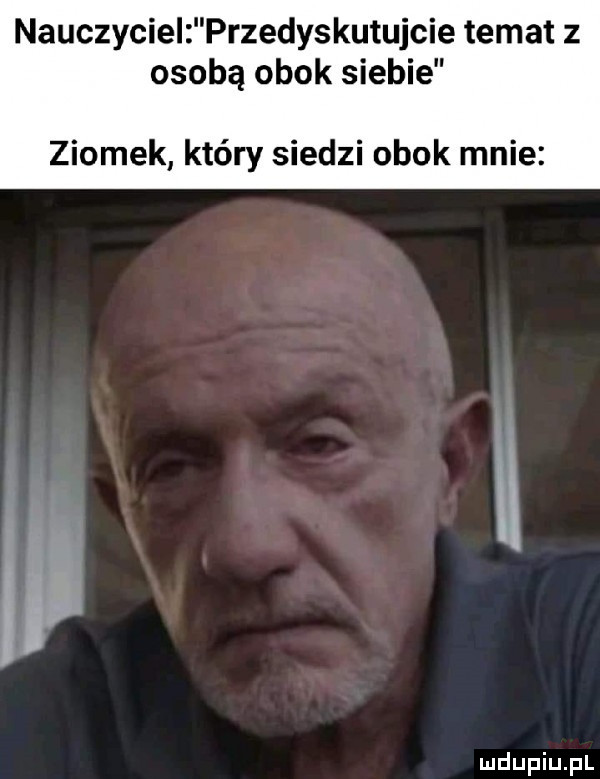 nauczyciel przedyskutujcie temat z osobą obok siebie ziomek który siedzi obok mnie