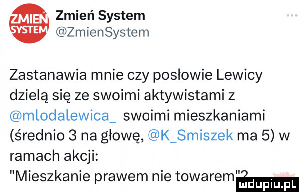 zmień system zmiensystem zastanawia mnie czy posłowie lewicy dzielą się ze swoimi aktywistami z mlodalewica swoimi mieszkaniami średnio   na głowę k smuszek ma   w ramach akcji mieszkanie prawem nie towaremﬁmm