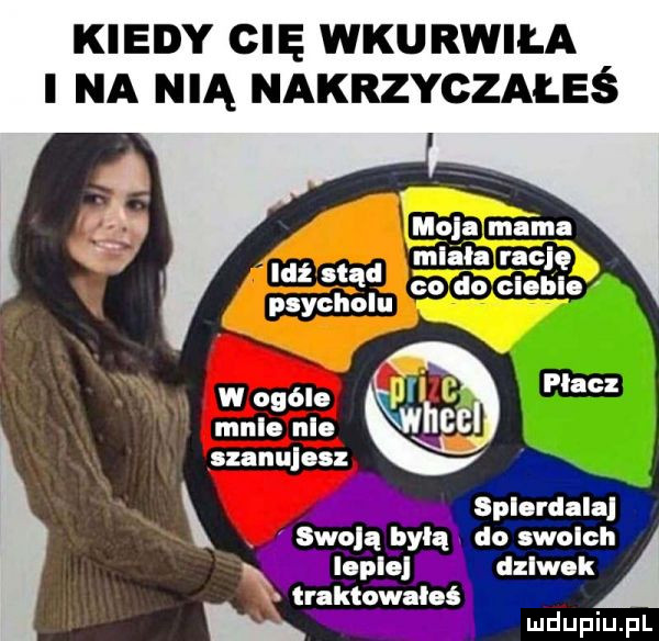 kiedy cię wkurwiła i na nią nakrzyczałeś m  mdilga mln rgclę   a co do cloblo psychol u w ogóle   cv male nie. icq szanujesz spi ulala. swęllą balą do svlślćh