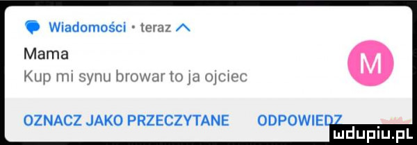 wiadomości teraz a mama kup ml synu hlowav to ja     c oznacz jako przeczytane odpowie i