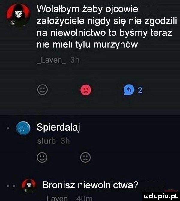 lﬁ wolałbym żeby ojcowie założyciele nigdy się nie zgodzili na niewolnictwo to byśmy teraz nie mieli tylu murzynów.    o spierdalaj if bronisz niewolnictwa