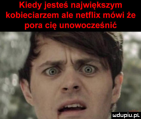 kiedy jesteś największym kobieciarzem ale netflix mówi że pora cię unowocześnić