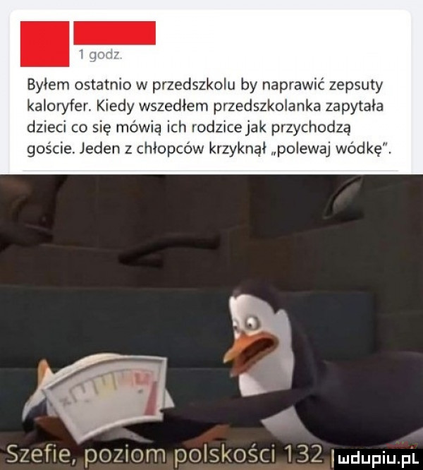byłem ostatnio w przedszkolu by naprawić zepsuty kaloryfer. kiedy wszedłem przedszkolanka zapytała dzieci co się mówią ich rodzicejak przychodzą goście jeden z chłopców krzyknął polewaj wódkę. szchc poziom po skos cx    muupiupl