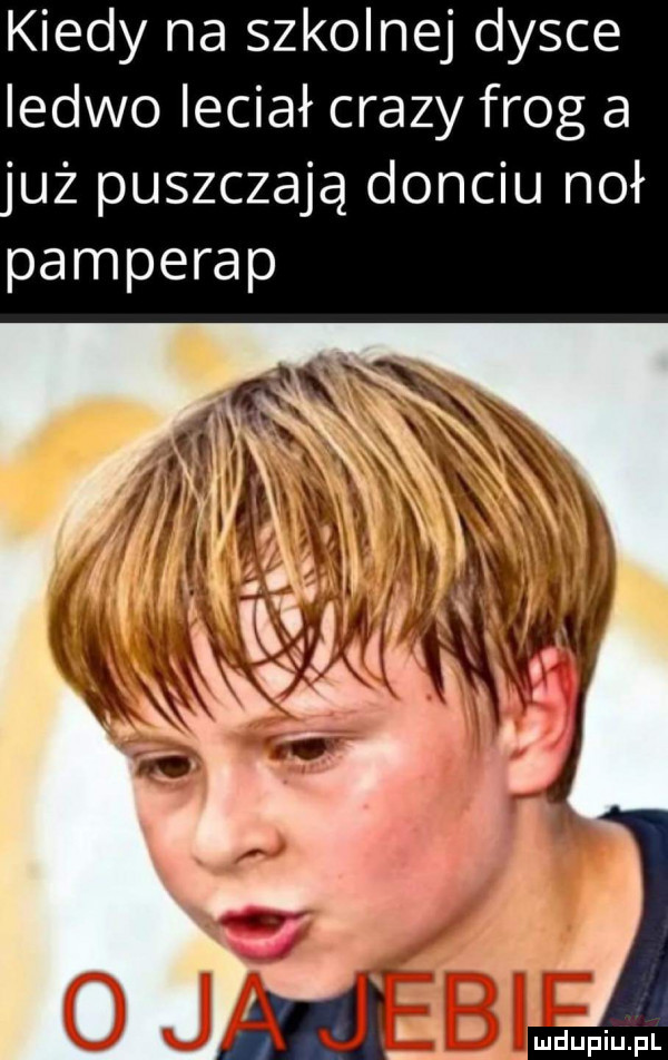 kiedy na szkolnej dysce ledwo leciał crapy flog a uż puszczają domciu noł pamperap