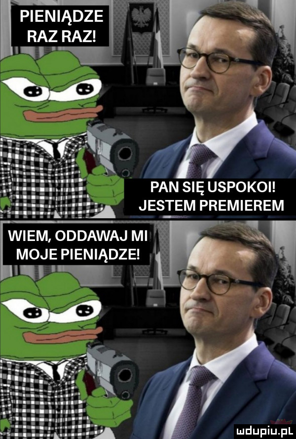 pan się uspokoi jest em premierem wiem oddawaj mi moje pieniądze w l   f