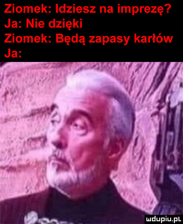 ziomek idziesz na imprezę ja nie dzięki ziomek będą zapasy karłów ja. i