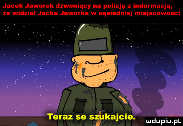 jacek jaworek dzwoniący na policję z informacją że widział jacka jaworka w sąsiedniej miejscowości teraz se s kójcie. uidupqul