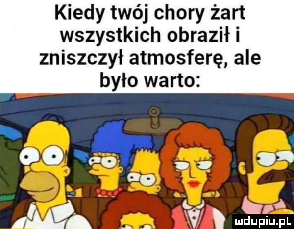 kiedy twój chory żart wszystkich obraził i zniszczył atmosferę ale było warto