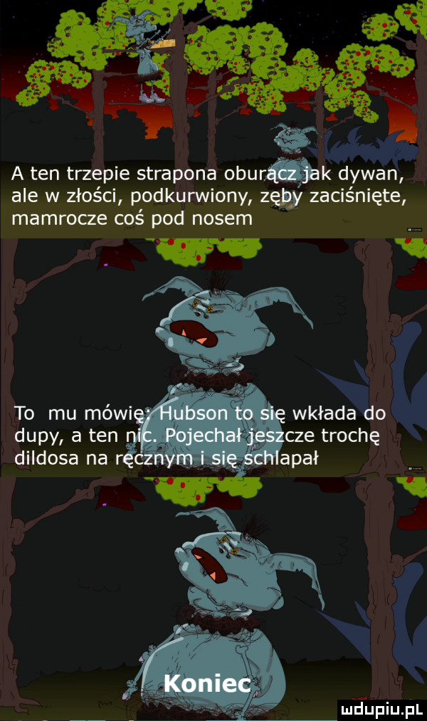 a ten trzepie stracona oburmk dywan ale w złości podkurwiony zw zaciśnięte mamrocze coś pod nosem. to mu mówi wkłada do dupy a ten cze trochę diidosa na rę. meepiujil