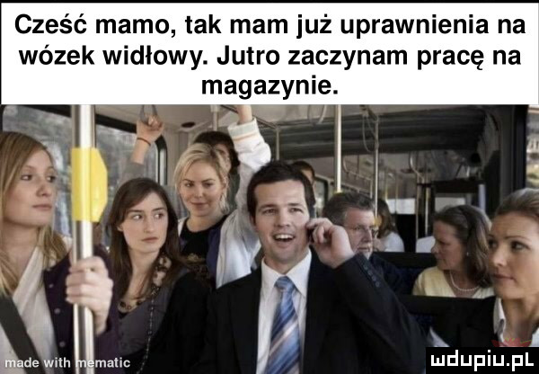 cześć mamo tak mam już uprawnienia na wózek widłowy. jutro zaczynam pracę na magazynie. i i c z i l a n   ź. abakankami. i dewilh mall mduplu pl