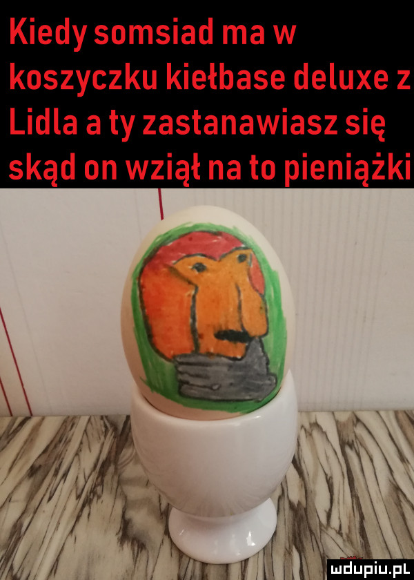 kiedy somsiad ma w koszyczku kiełbase deluxe z lidla aty zastanawiasz się skąd on wziął na to pieniążki