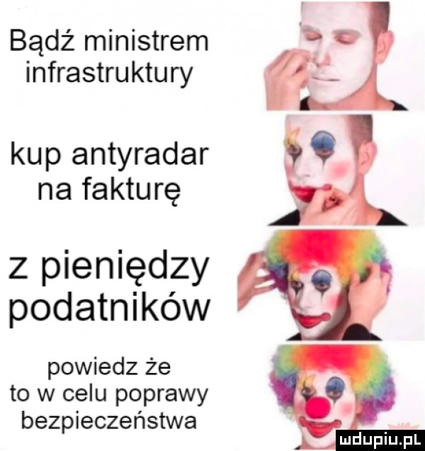 bądź ministrem     infrastruktury gf. kup antyradar na fakturę i z pieniędzy. podatników powiedz że to w celu poprawy bezpieczeństwa