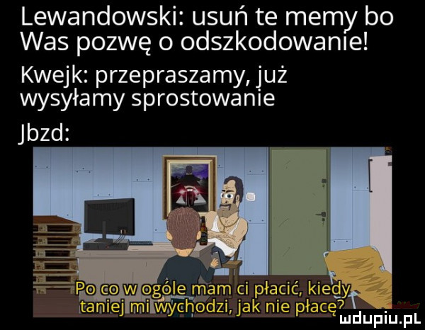 lewandowski usuń te memy bo was pozwę o odszkodowanie kwejk przepraszamy uż wysyłamy sprostowanie jazd mdupiﬁpl