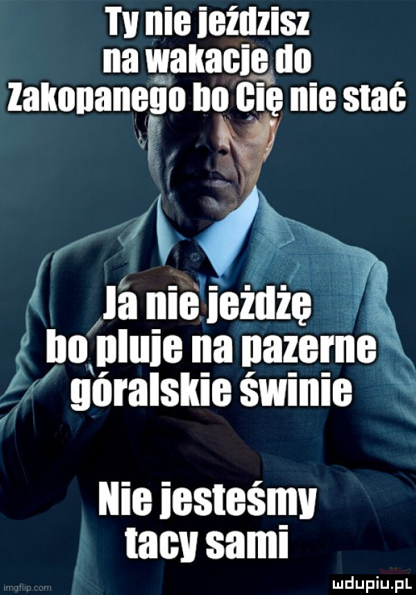 tv nie igżlilisz na wahanie iii lalmnaneuo lal ilii nie stać gg im nluit e na nazeme góralskie świnie    nieiesteśnjv tacy sam