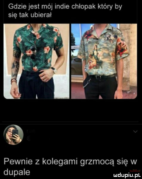 gdzie jest mój indie chłopak który by się tak ubierał pewnie z kolegami grzmocą się w dopale