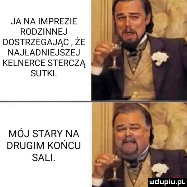 ja na imprezie rodzinnej dostrzegając że najładniejszej kelnerce sterczą sutki. mój stary na drugim koncu sali