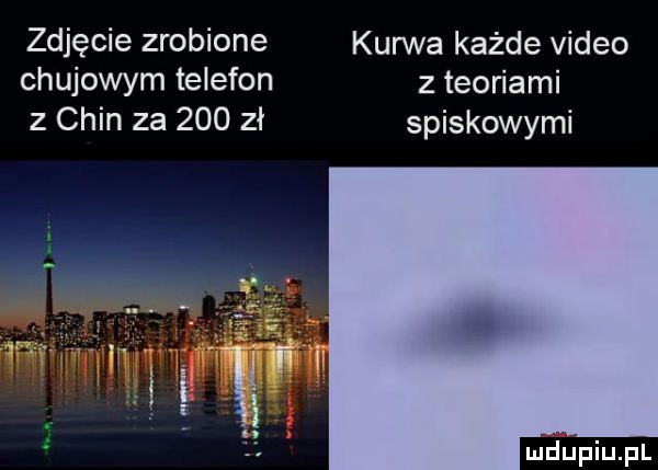 zdjęcie zrobione kurwa każde video chujowym telefon z teoriami   chin za     zł spiskowymi