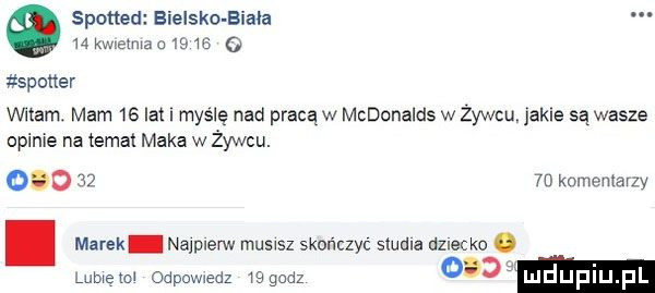 spotted bielsko biała    mama       a stoner adam. mam    lat myślę nad pracąw mcdonalds w zywcu jakle są wasze opinie na temat maka w żywcu.         d komentarzy. marek najpierw musisz skończyc studia dmie k. lumemw odpow edz wgauz o m