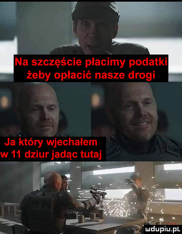 na szczęście płacimy podatki żaby opłacić nasze drogi ja który wjechałem w    dziurjadąc tutaj ii h