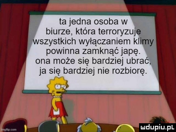 l. ta jedna osoba w t r biurze która terroryzuj szystkich wyłączaniem kły powinna zamknąć japę. ona może się bardziej ubrać ja się bardziej nie rozbiorę. f
