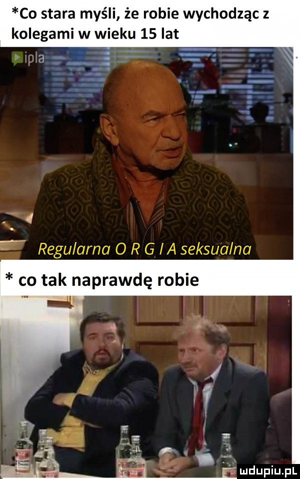 co stara myśli że robie wychodząc z kolegami w wieku    lat    ą