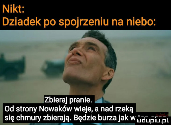 nikt dziadek po spojrzeniu na niebo od strony nowaków wieje. a nad rzeką się chmury zbierają. będzie burza jak w