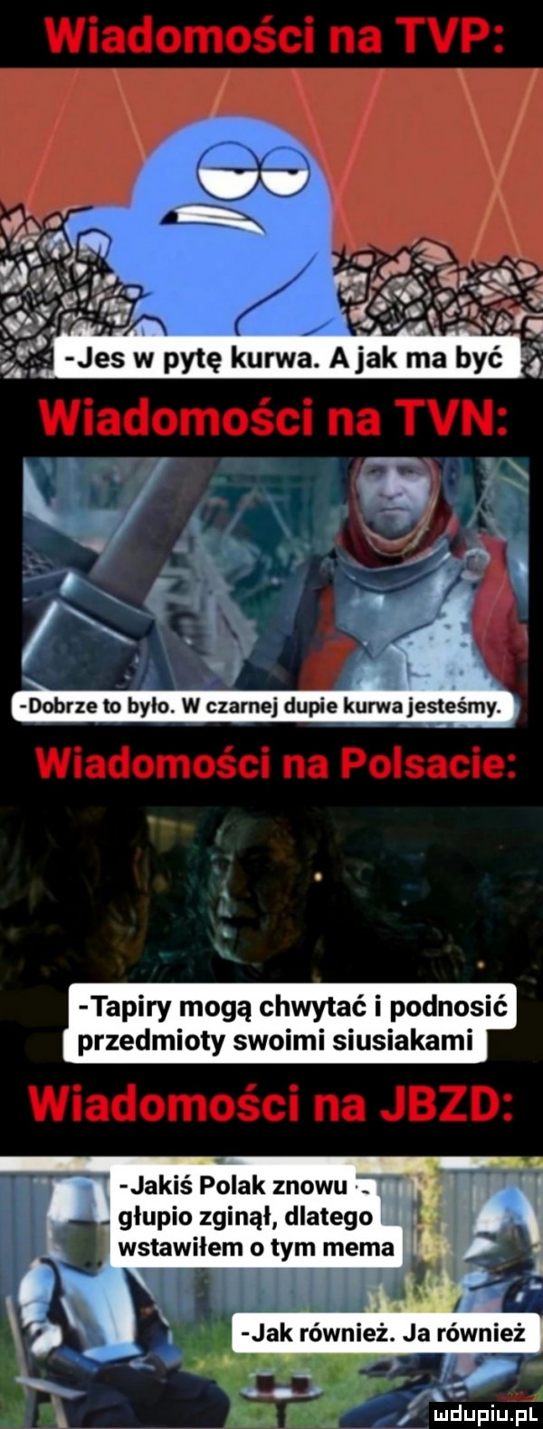 dobrze to bylo. w czarnej dupie kurwaiesteśmy. tapiry mogą chwytać i podnosić przedmioty swoimi siusiakami jakiś i olak znowu. głupio zginął dlatego wstawiłem o tym mema lb