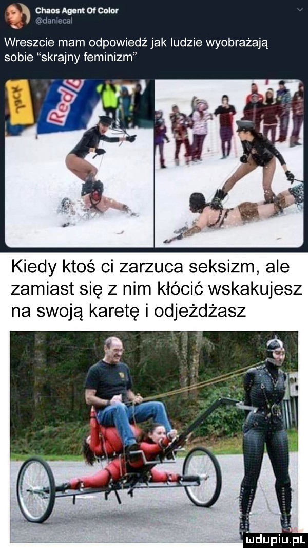ym chaim momma wreszcie mam odpowiedź jak ludzie wyobrażają sobie skrajny feminizm kiedy ktoś ci zarzuca seksizm ale zamiast się z nim kłócić wskakujesz na swoją karetę i odjeżdżasz ludupiu. pl