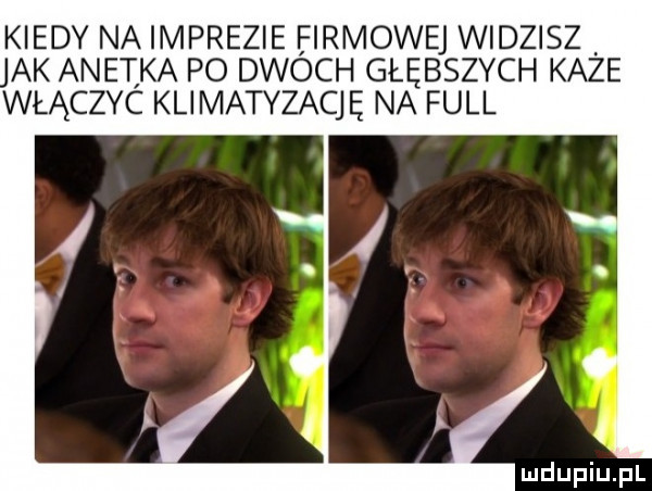 kiedy na imprezie firmowej widzisz ak anetka po dwoch głębszych każe włączyc klimatyzację na full