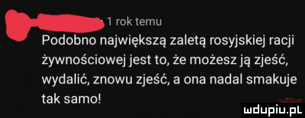 roktemu podobno największą zaletą rosyjskiej racji żywnościowe jest to że możesz ją zjeść wydalić znowu zjeść a ona nadal smakuje tak samo mduplu pl