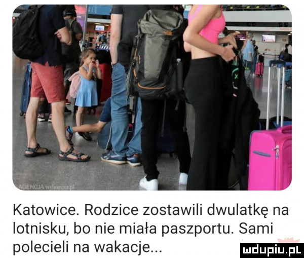 katowice. rodzice zostawili dwulatkę na lotnisku bo nie miała paszportu. sami polecieli na wakacje