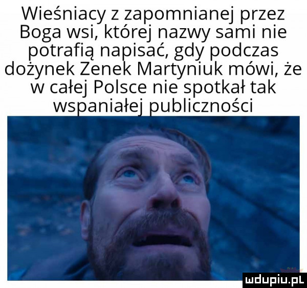 wieśniacy z zapomnianej p rzez boga wsi której nazwy sami nie potrafią napisać gdy podczas dożynek zenek martyniuk mówi że w całej polsce nie spotkał tak wsaniałe oubliczności