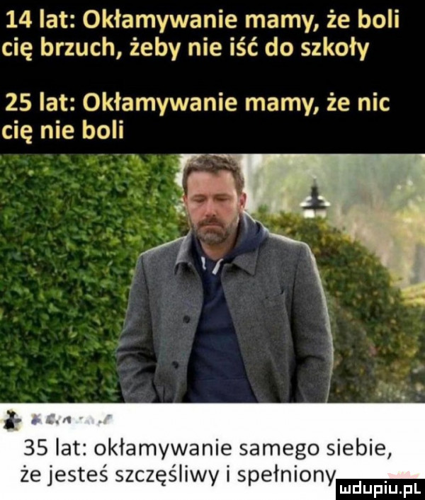 lat okłamywanie mamy że boli cię brzuch żeby nie iść do szkoły    lat okłamywanie mamy że nic cię nie boli i v    lat okłamywanie samego siebie że jesteś szczęśliwy i spełniony