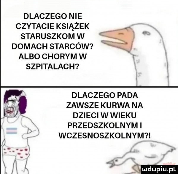 dlaczego nie czytacie książek staruszkom w domach starców l albo chorym w szpitalach dlaczego pada q zawsze kurwa na   dzieciwwieku przedszkolnymi ę wczesnoszkolnym