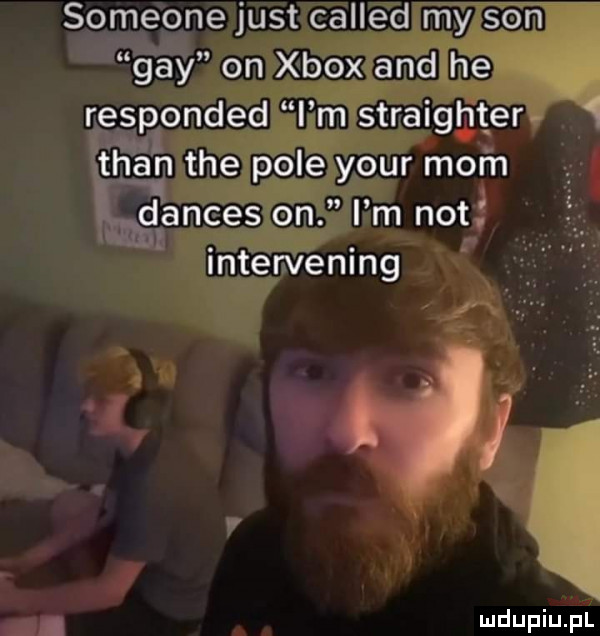 someone just called my son gay on xbox and he responded i m straighter tran tee pole your mam dances on i m not intervening