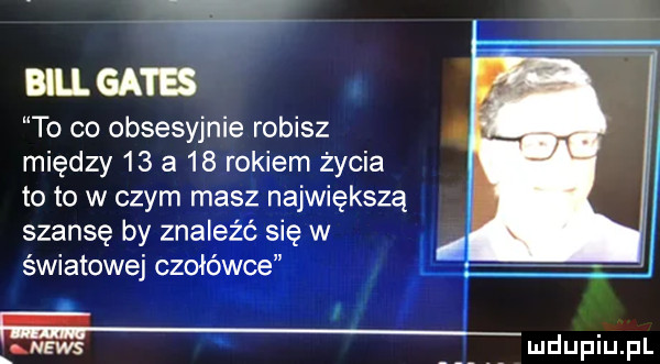 w bill gates to co obsesyjnie robisz. między    a    rokiem życia to to w czym masz największą szansę by znaleźć się w światowej czołówce
