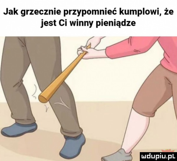 jak grzecznie przypomnieć kumplowi że jest ci winny pieniądze ludu iu. l